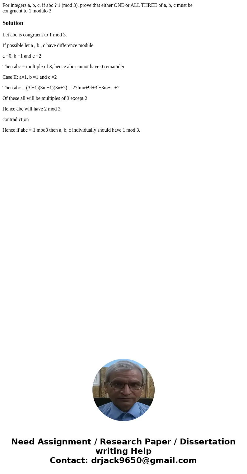 For integers a, b, c, if abc ? 1 (mod 3), prove that either ONE or ALL THREE of a, b, c must be congruent to 1 modulo 3SolutionLet abc is congruent to 1 mod 3.  For integers a, b, c, if abc ? 1 (mod 3), prove that either ONE or ALL THREE of a, b, c must be congruent to 1 modulo 3SolutionLet abc is congruent to 1 mod 3.