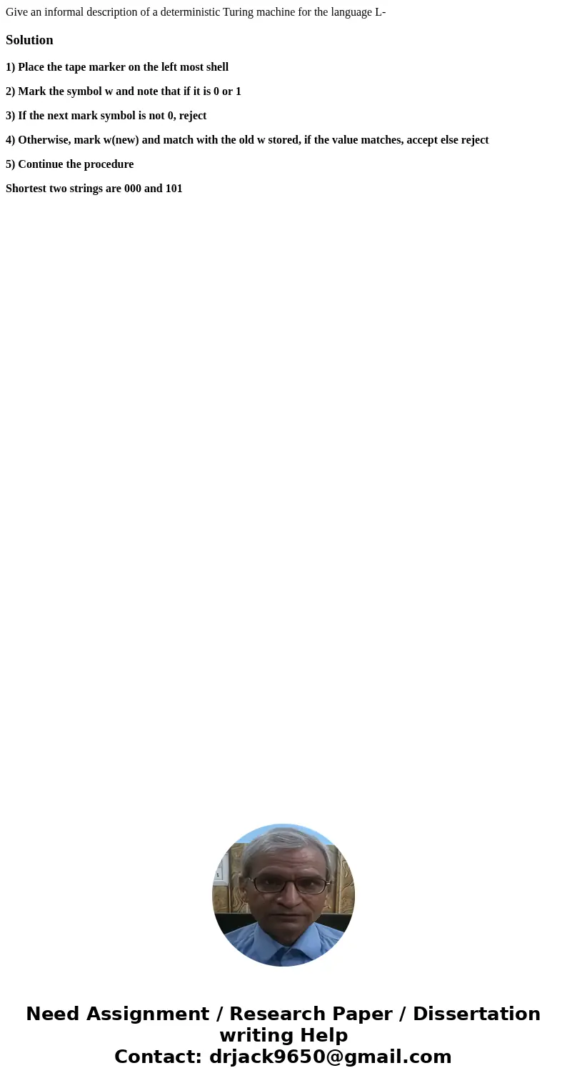 Give an informal description of a deterministic Turing machine for the language L- Solution1) Place the tape marker on the left most shell 2) Mark the symbol w  Give an informal description of a deterministic Turing machine for the language L- Solution1) Place the tape marker on the left most shell 2) Mark the symbol w