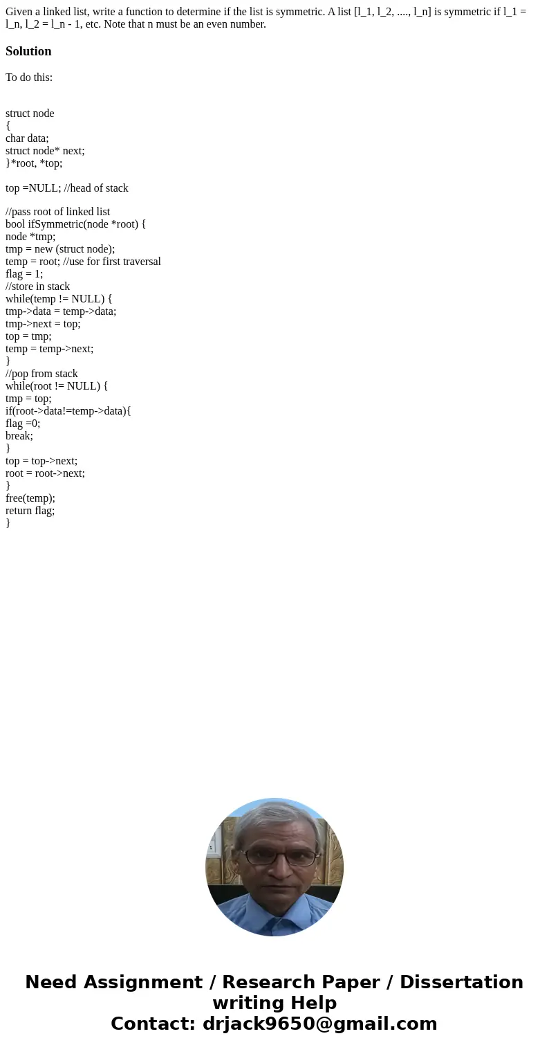  Given a linked list, write a function to determine if the list is symmetric. A list [l_1, l_2, ...., l_n] is symmetric if l_1 = l_n, l_2 = l_n - 1, etc. Note t