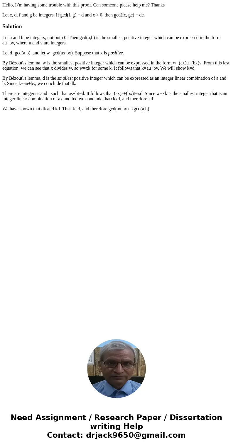 Hello, I\'m having some trouble with this proof. Can someone please help me? Thanks Let c, d, f and g be integers. If gcd(f, g) = d and c > 0, then gcd(fc, g Hello, I\'m having some trouble with this proof. Can someone please help me? Thanks Let c, d, f and g be integers. If gcd(f, g) = d and c > 0, then gcd(fc, g