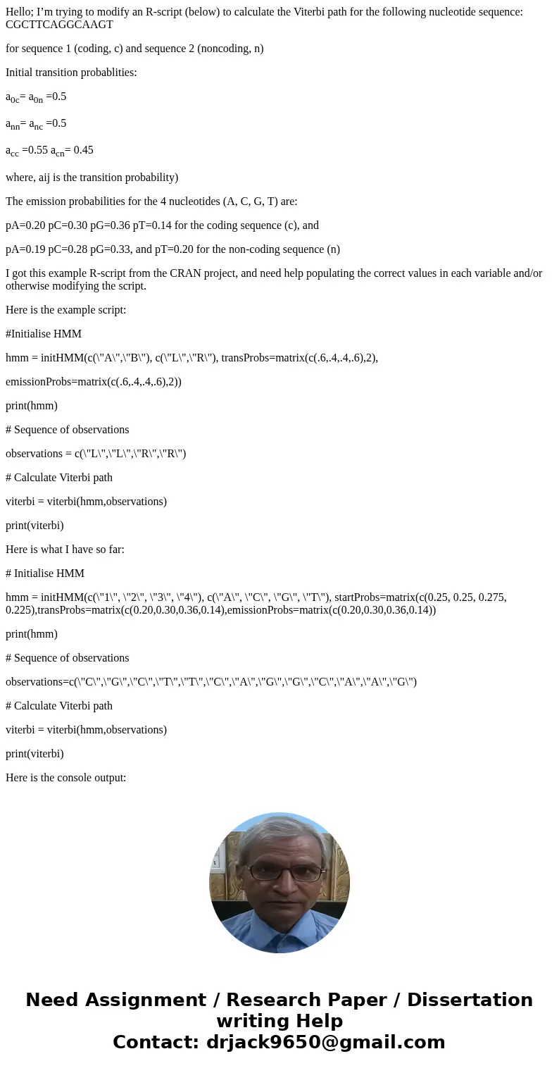 Hello; I’m trying to modify an R-script (below) to calculate the Viterbi path for the following nucleotide sequence: CGCTTCAGGCAAGT for sequence 1 (coding, c) a Hello; I’m trying to modify an R-script (below) to calculate the Viterbi path for the following nucleotide sequence: CGCTTCAGGCAAGT for sequence 1 (coding, c) a