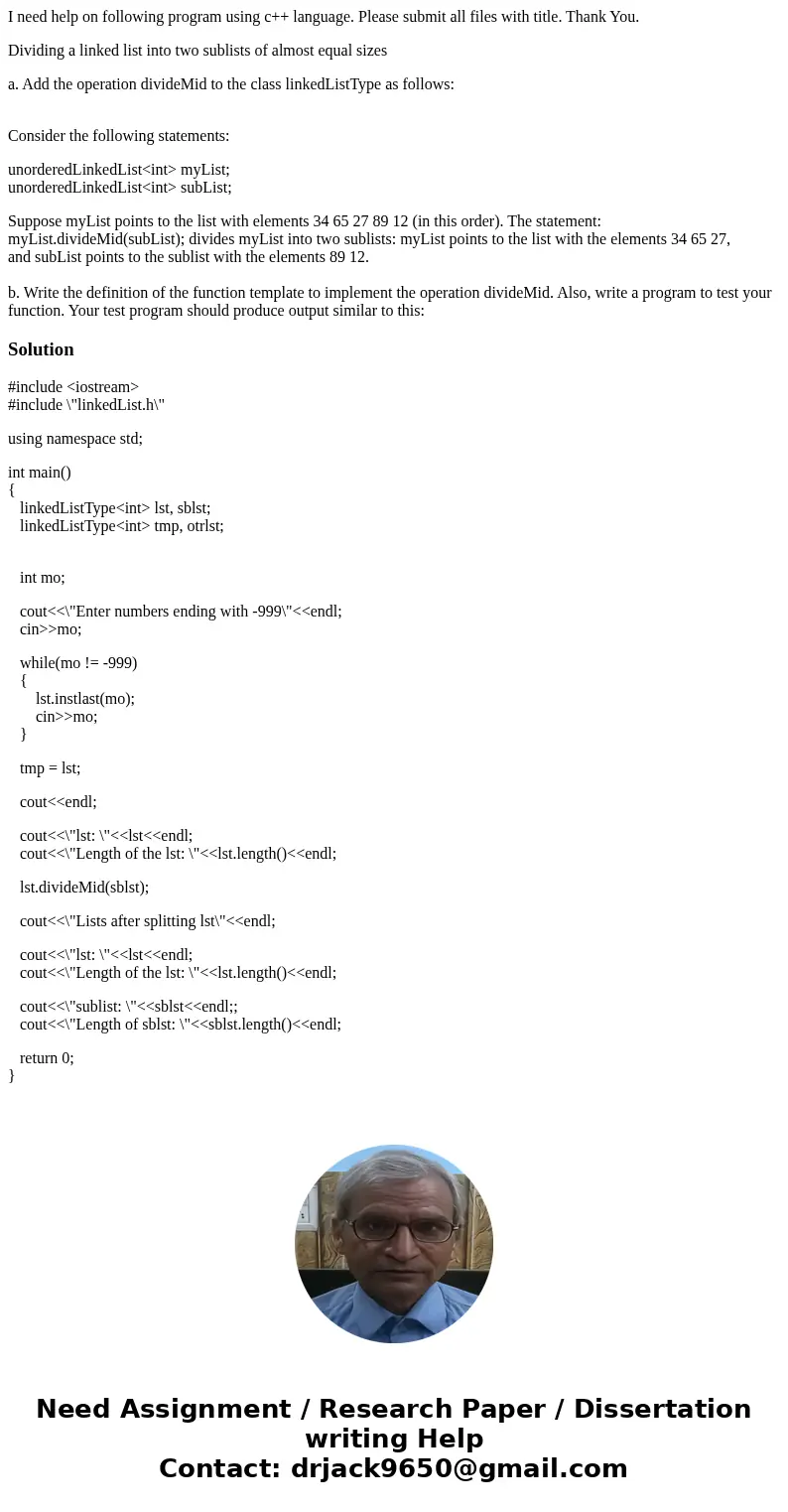 I need help on following program using c++ language. Please submit all files with title. Thank You. Dividing a linked list into two sublists of almost equal siz I need help on following program using c++ language. Please submit all files with title. Thank You. Dividing a linked list into two sublists of almost equal siz