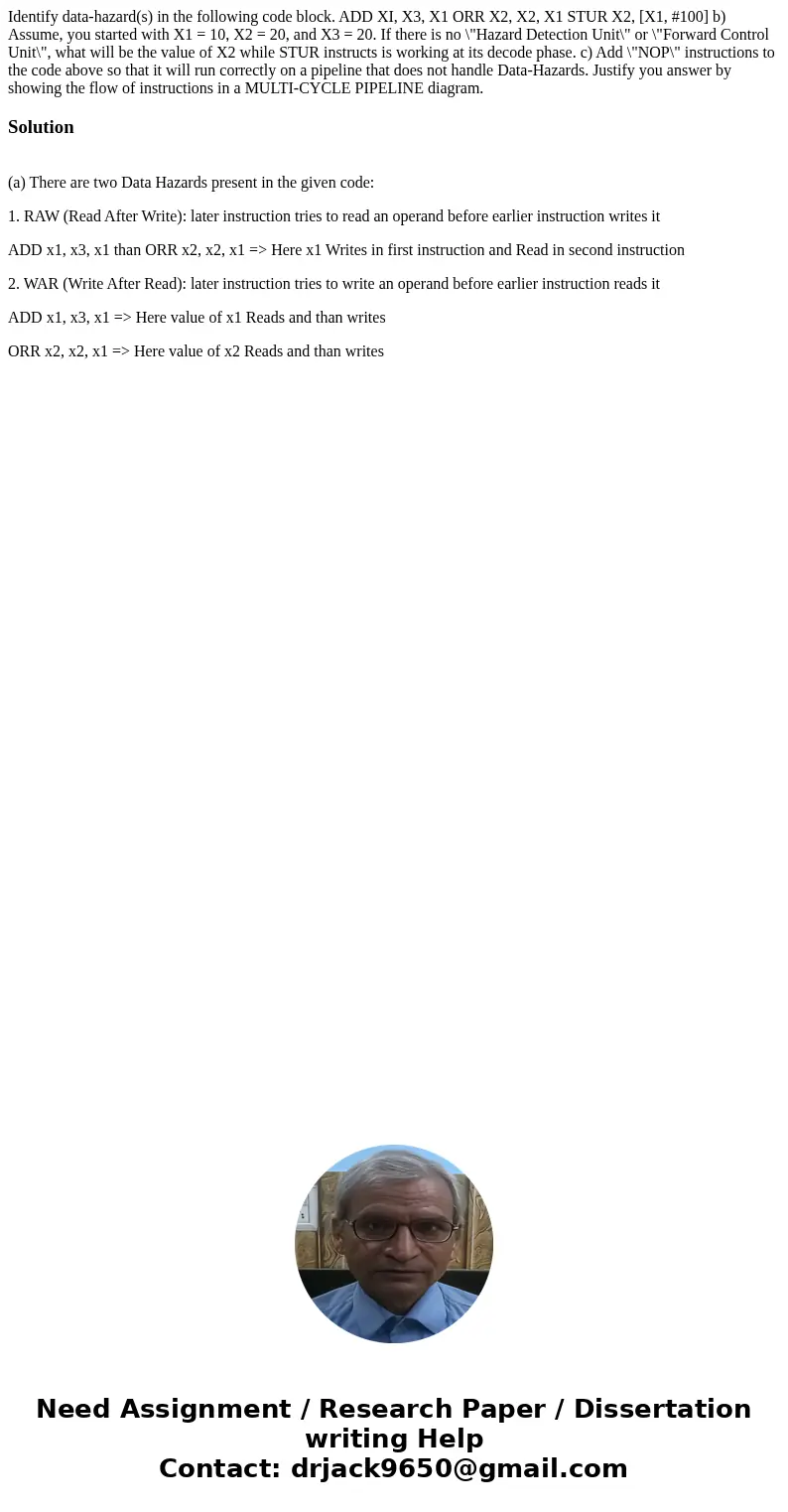  Identify data-hazard(s) in the following code block. ADD XI, X3, X1 ORR X2, X2, X1 STUR X2, [X1, #100] b) Assume, you started with X1 = 10, X2 = 20, and X3 = 2
