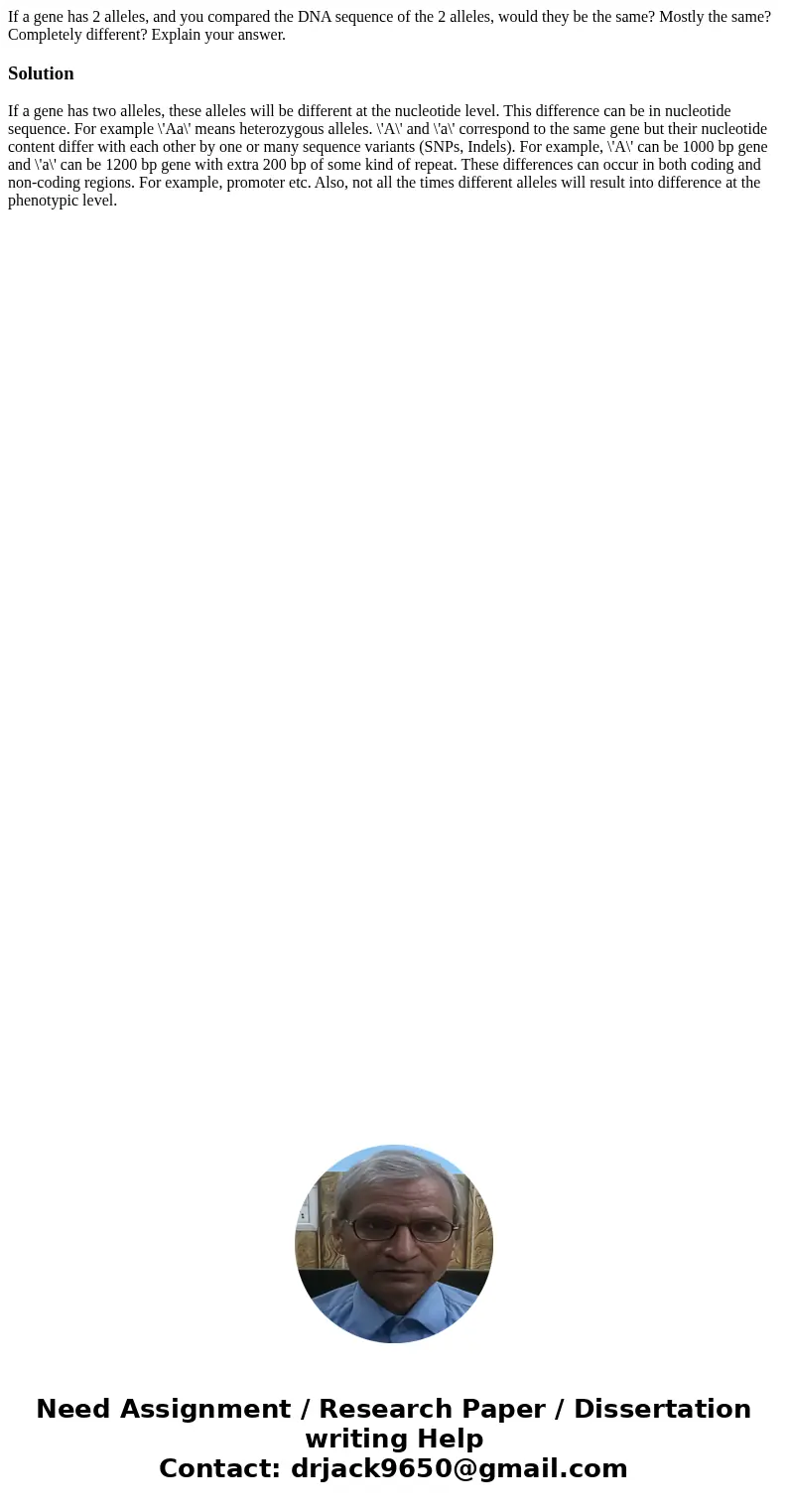If a gene has 2 alleles, and you compared the DNA sequence of the 2 alleles, would they be the same? Mostly the same? Completely different? Explain your answer. If a gene has 2 alleles, and you compared the DNA sequence of the 2 alleles, would they be the same? Mostly the same? Completely different? Explain your answer.