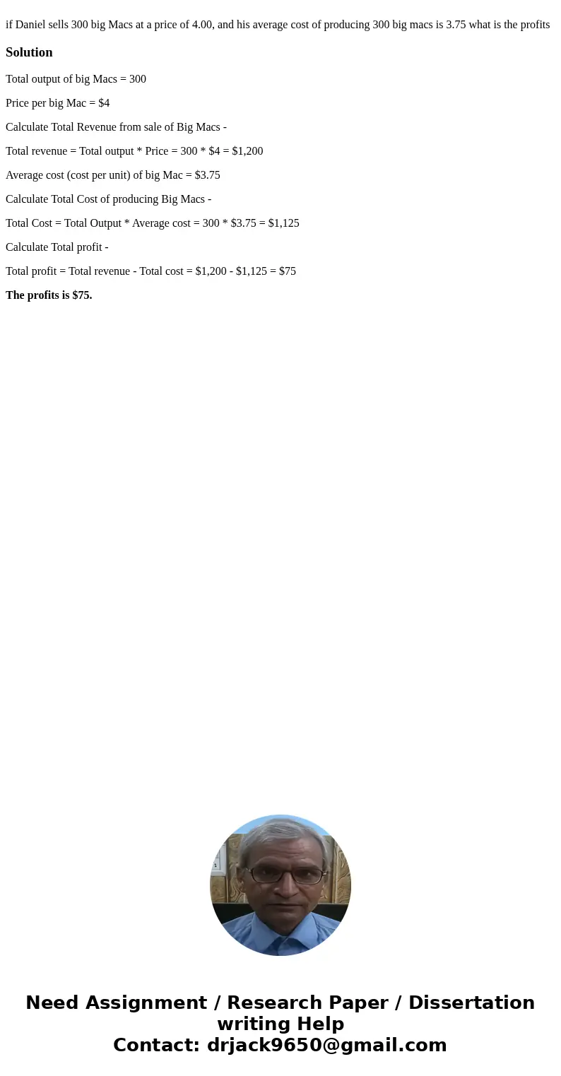 if Daniel sells 300 big Macs at a price of 4.00, and his average cost of producing 300 big macs is 3.75 what is the profitsSolutionTotal output of big Macs = 3  if Daniel sells 300 big Macs at a price of 4.00, and his average cost of producing 300 big macs is 3.75 what is the profitsSolutionTotal output of big Macs = 3