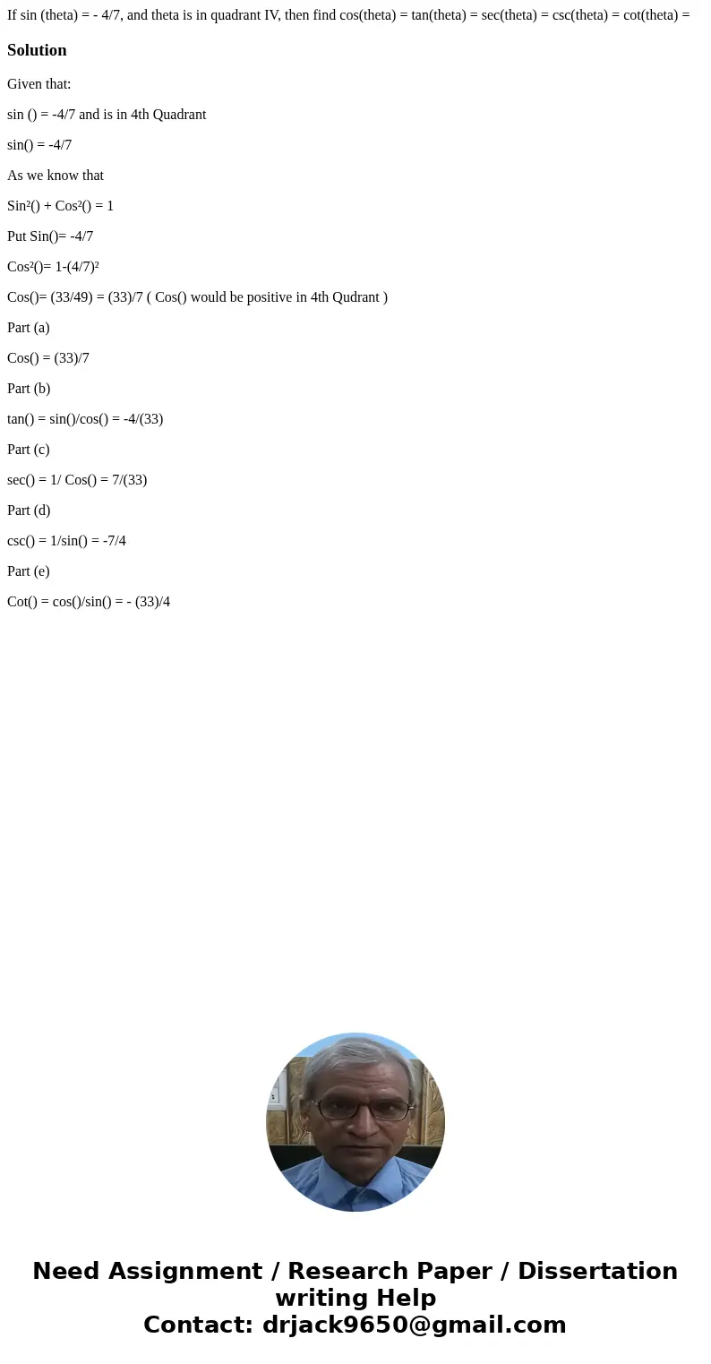 If sin (theta) = - 4/7, and theta is in quadrant IV, then find cos(theta) = tan(theta) = sec(theta) = csc(theta) = cot(theta) = SolutionGiven that: sin () = -4  If sin (theta) = - 4/7, and theta is in quadrant IV, then find cos(theta) = tan(theta) = sec(theta) = csc(theta) = cot(theta) = SolutionGiven that: sin () = -4