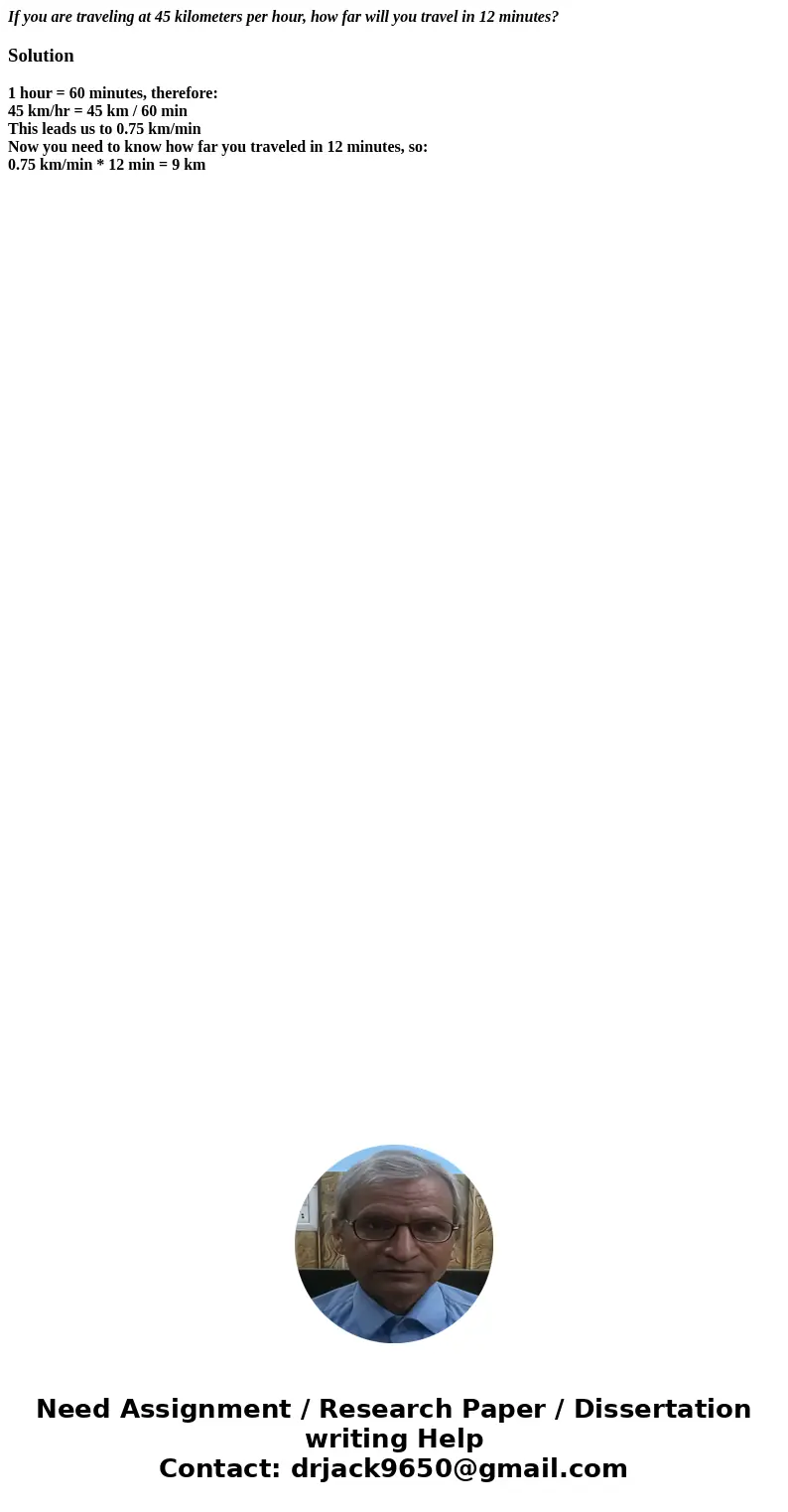 If you are traveling at 45 kilometers per hour, how far will you travel in 12 minutes?Solution1 hour = 60 minutes, therefore: 45 km/hr = 45 km / 60 min This lea