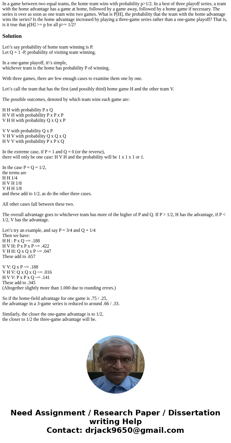 In a game between two equal teams, the home team wins with probability p>1/2. In a best of three playoff series, a team with the home advantage has a game at In a game between two equal teams, the home team wins with probability p>1/2. In a best of three playoff series, a team with the home advantage has a game at