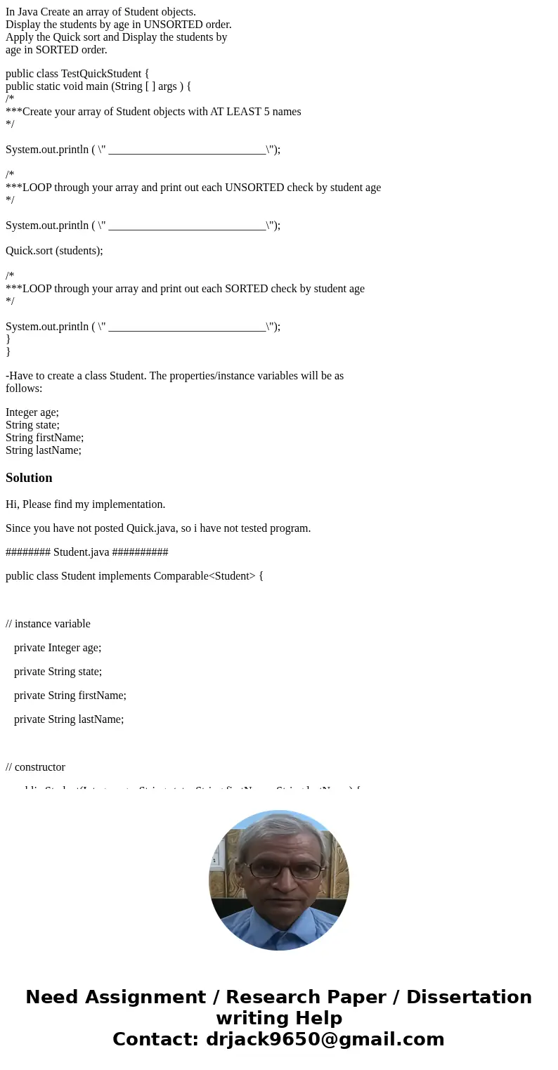 In Java Create an array of Student objects. Display the students by age in UNSORTED order. Apply the Quick sort and Display the students by age in SORTED order. In Java Create an array of Student objects. Display the students by age in UNSORTED order. Apply the Quick sort and Display the students by age in SORTED order.