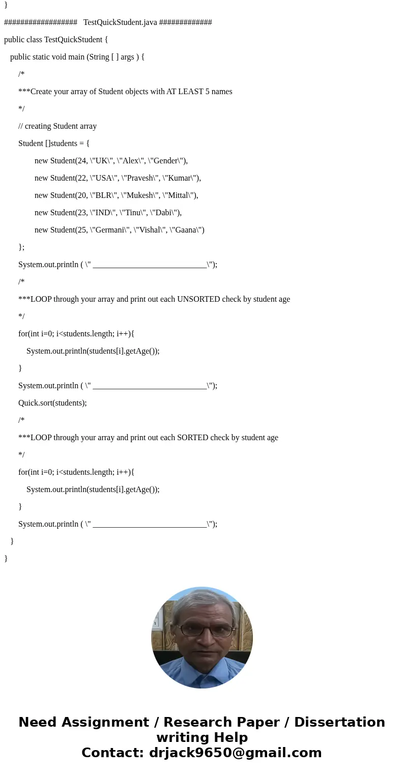 In Java Create an array of Student objects. Display the students by age in UNSORTED order. Apply the Quick sort and Display the students by age in SORTED order. In Java Create an array of Student objects. Display the students by age in UNSORTED order. Apply the Quick sort and Display the students by age in SORTED order.
