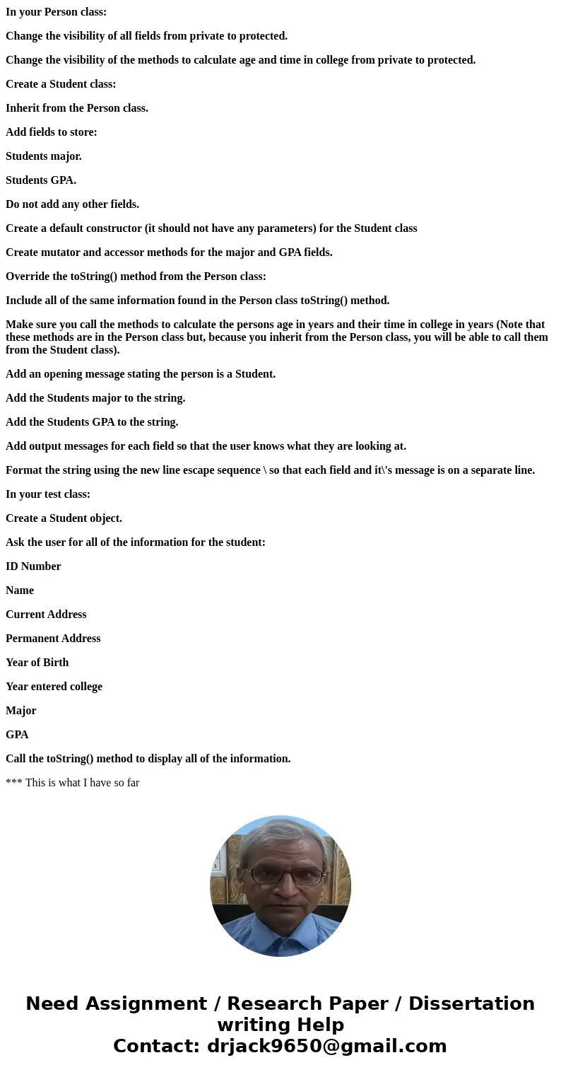 In your Person class: Change the visibility of all fields from private to protected. Change the visibility of the methods to calculate age and time in college f