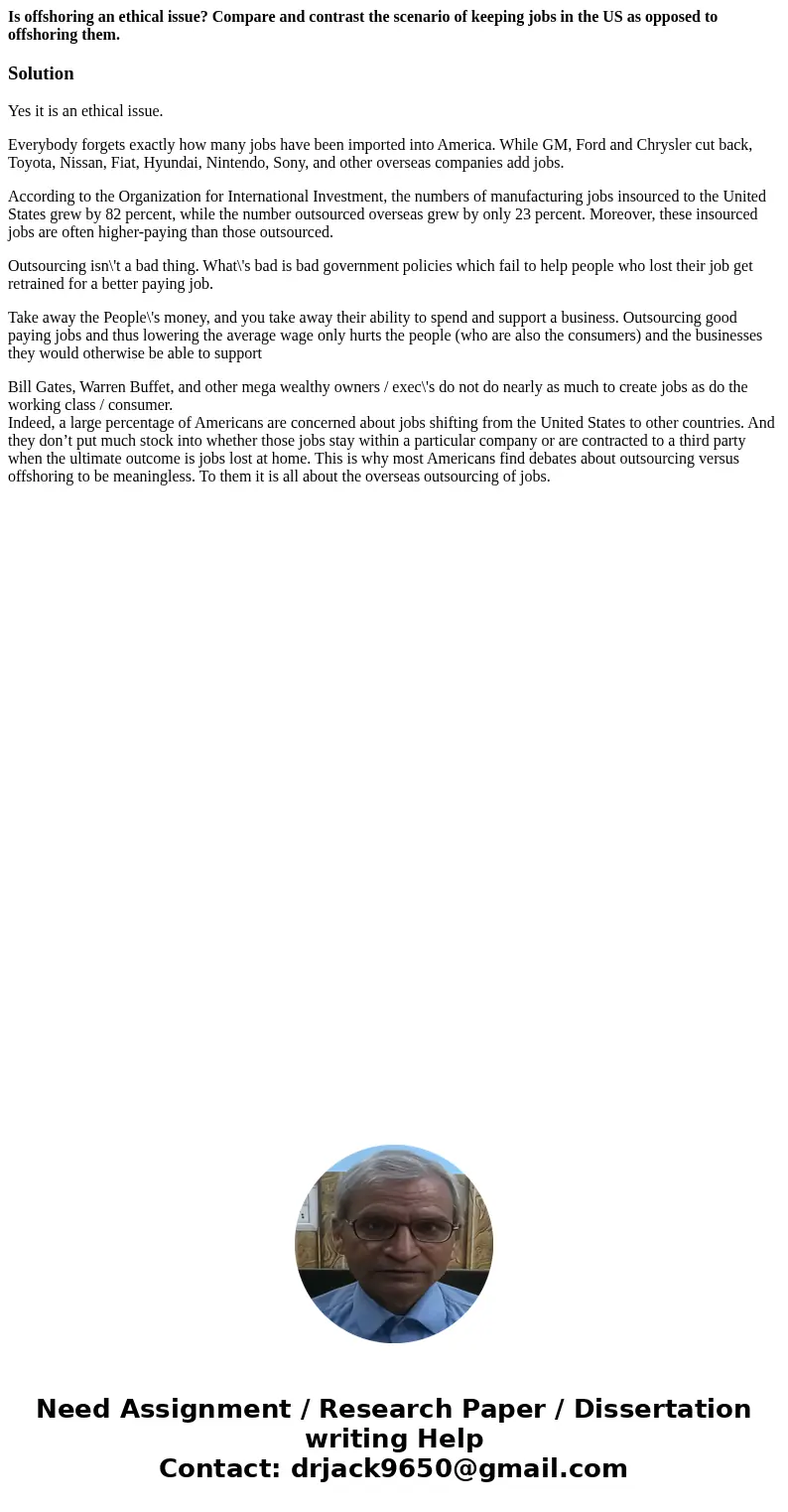 Is offshoring an ethical issue? Compare and contrast the scenario of keeping jobs in the US as opposed to offshoring them.SolutionYes it is an ethical issue. Ev Is offshoring an ethical issue? Compare and contrast the scenario of keeping jobs in the US as opposed to offshoring them.SolutionYes it is an ethical issue. Ev