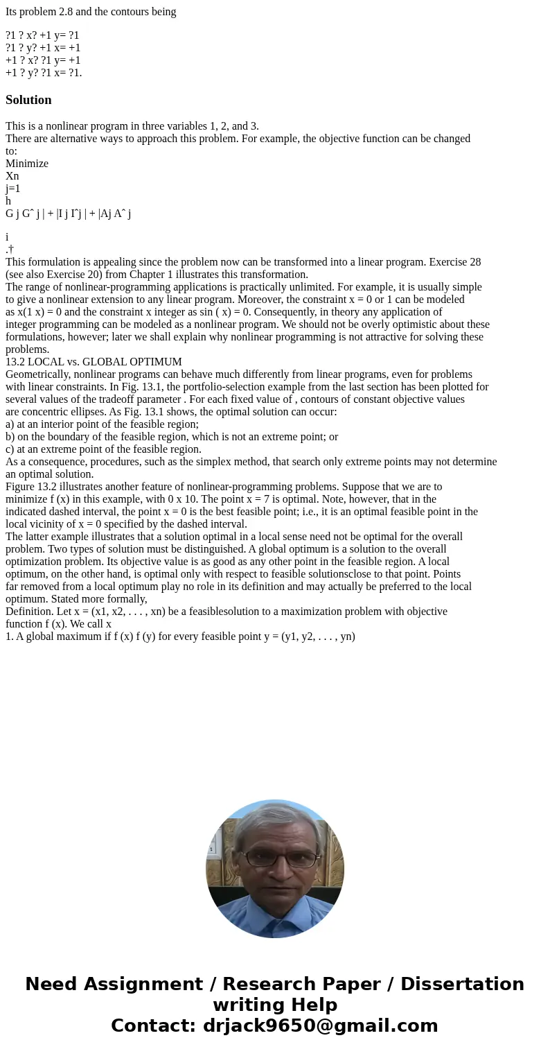 Its problem 2.8 and the contours being ?1 ? x? +1 y= ?1 ?1 ? y? +1 x= +1 +1 ? x? ?1 y= +1 +1 ? y? ?1 x= ?1.SolutionThis is a nonlinear program in three variable Its problem 2.8 and the contours being ?1 ? x? +1 y= ?1 ?1 ? y? +1 x= +1 +1 ? x? ?1 y= +1 +1 ? y? ?1 x= ?1.SolutionThis is a nonlinear program in three variable