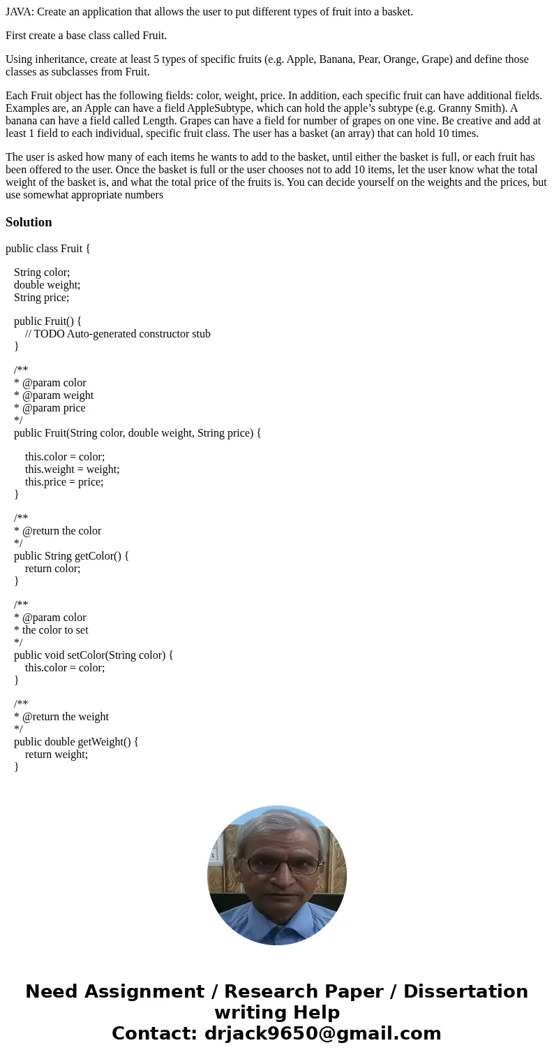 JAVA: Create an application that allows the user to put different types of fruit into a basket. First create a base class called Fruit. Using inheritance, creat JAVA: Create an application that allows the user to put different types of fruit into a basket. First create a base class called Fruit. Using inheritance, creat
