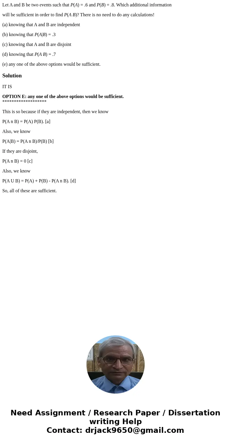 Let A and B be two events such that P(A) = .6 and P(B) = .8. Which additional information will be sufficient in order to find P(A B)? There is no need to do any Let A and B be two events such that P(A) = .6 and P(B) = .8. Which additional information will be sufficient in order to find P(A B)? There is no need to do any