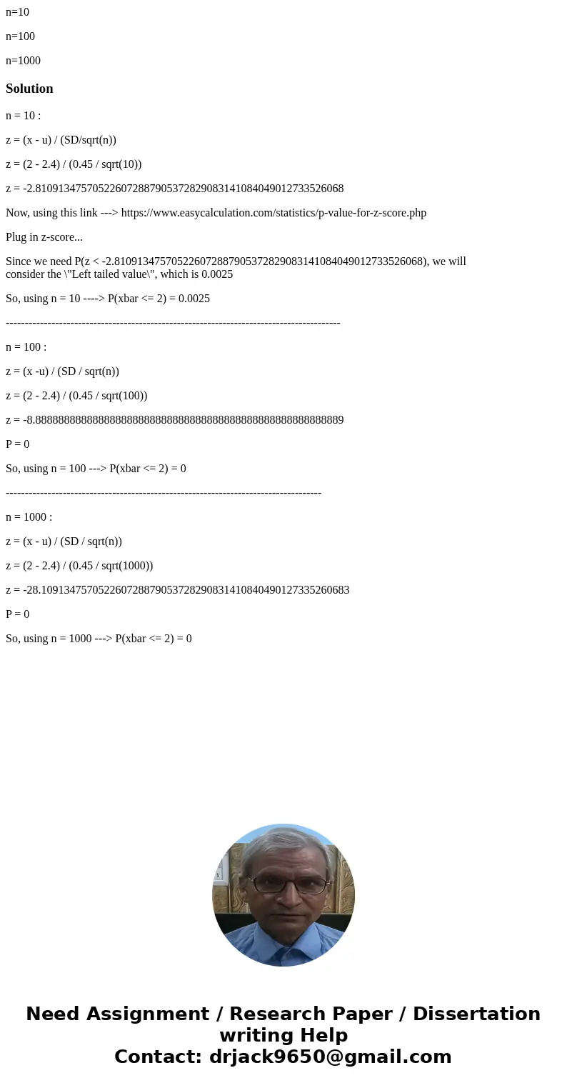 n=10 n=100 n=1000Solutionn = 10 : z = (x - u) / (SD/sqrt(n)) z = (2 - 2.4) / (0.45 / sqrt(10)) z = -2.810913475705226072887905372829083141084049012733526068 Now n=10 n=100 n=1000Solutionn = 10 : z = (x - u) / (SD/sqrt(n)) z = (2 - 2.4) / (0.45 / sqrt(10)) z = -2.810913475705226072887905372829083141084049012733526068 Now