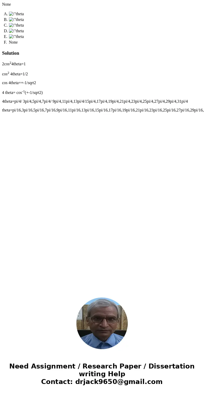 None A. B. C. D. E. F. None Solution2cos24theta=1 cos2 4theta=1/2 cos 4theta=+-1/sqrt2 4 theta= cos-1(+-1/sqrt2) 4theta=pi/4/ 3pi/4,5pi/4,7pi/4/ 9pi/4,11pi/4,13
