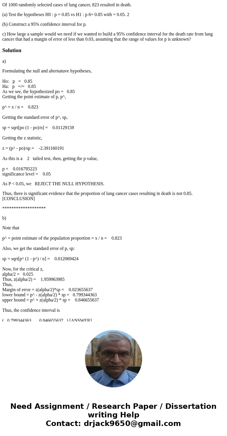 Of 1000 randomly selected cases of lung cancer, 823 resulted in death. (a) Test the hypotheses H0 : p = 0.85 vs H1 : p 6= 0.85 with = 0.05. 2 (b) Construct a 95