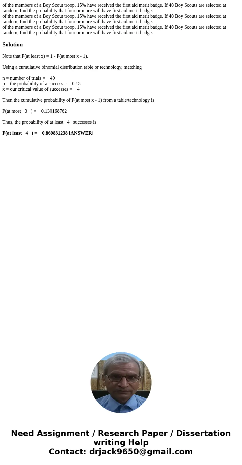 of the members of a Boy Scout troop, 15% have received the first aid merit badge. If 40 Boy Scouts are selected at random, find the probability that four or mo  of the members of a Boy Scout troop, 15% have received the first aid merit badge. If 40 Boy Scouts are selected at random, find the probability that four or mo