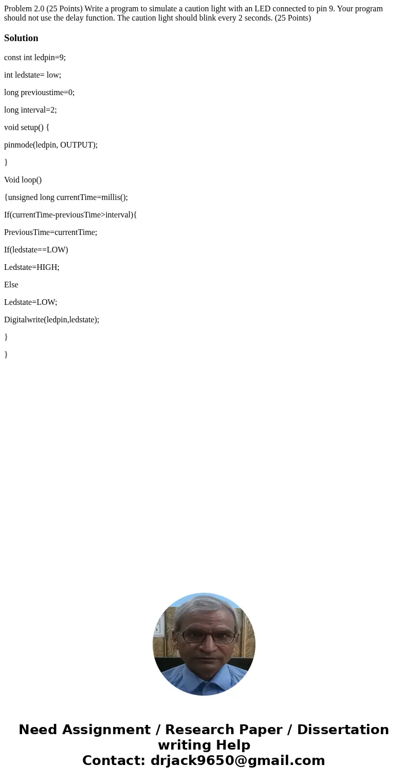 Problem 2.0 (25 Points) Write a program to simulate a caution light with an LED connected to pin 9. Your program should not use the delay function. The caution  Problem 2.0 (25 Points) Write a program to simulate a caution light with an LED connected to pin 9. Your program should not use the delay function. The caution
