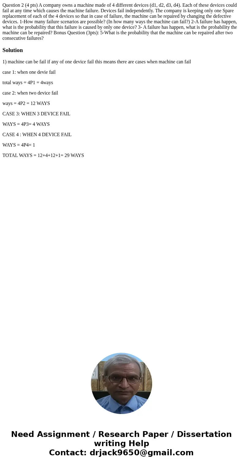 Question 2 (4 pts) A company owns a machine made of 4 different devices (d1, d2, d3, d4). Each of these devices could fail at any time which causes the machine  Question 2 (4 pts) A company owns a machine made of 4 different devices (d1, d2, d3, d4). Each of these devices could fail at any time which causes the machine