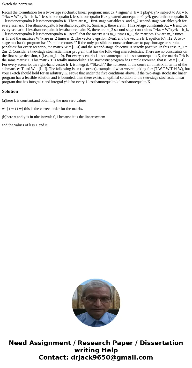 sketch the nonzeros Recall the formulation for a two-stage stochastic linear program: max cx + sigma^K_k = 1 pkq^k y^k subject to Ax = b, T^kx + W^ky^k = h_k. 1 sketch the nonzeros Recall the formulation for a two-stage stochastic linear program: max cx + sigma^K_k = 1 pkq^k y^k subject to Ax = b, T^kx + W^ky^k = h_k. 1