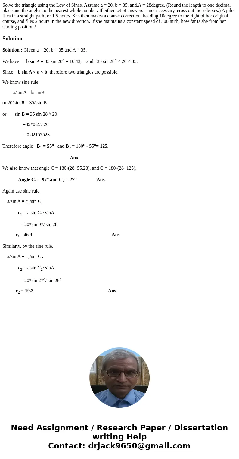 Solve the triangle using the Law of Sines. Assume a = 20, b = 35, and.A = 28degree. (Round the length to one decimal place and the angles to the nearest whole   Solve the triangle using the Law of Sines. Assume a = 20, b = 35, and.A = 28degree. (Round the length to one decimal place and the angles to the nearest whole