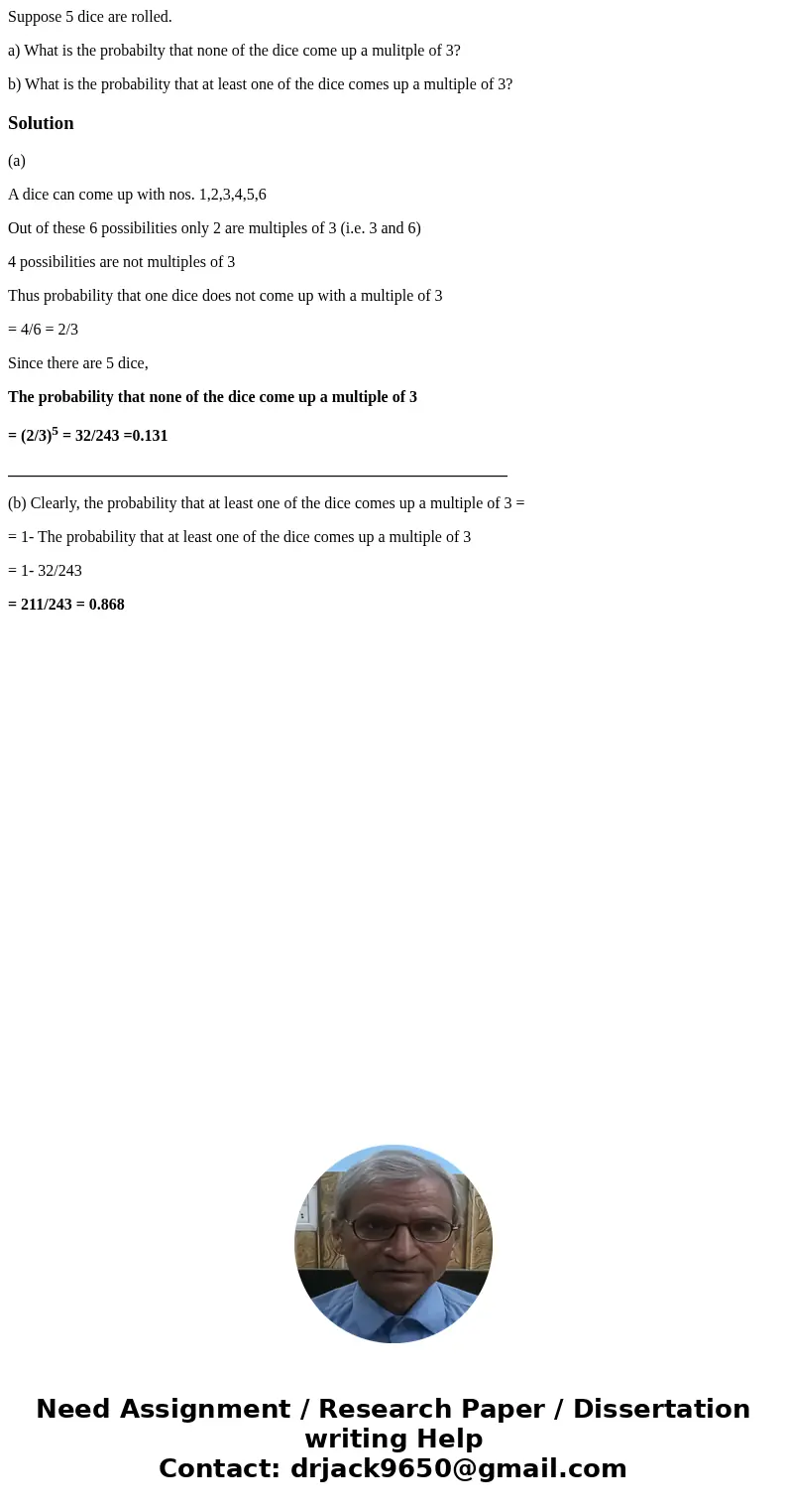 Suppose 5 dice are rolled. a) What is the probabilty that none of the dice come up a mulitple of 3? b) What is the probability that at least one of the dice com Suppose 5 dice are rolled. a) What is the probabilty that none of the dice come up a mulitple of 3? b) What is the probability that at least one of the dice com