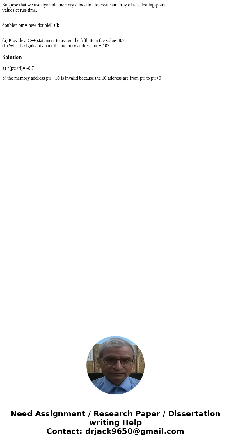Suppose that we use dynamic memory allocation to create an array of ten floating-point values at run-time. double* ptr = new double[10]; (a) Provide a C++ state