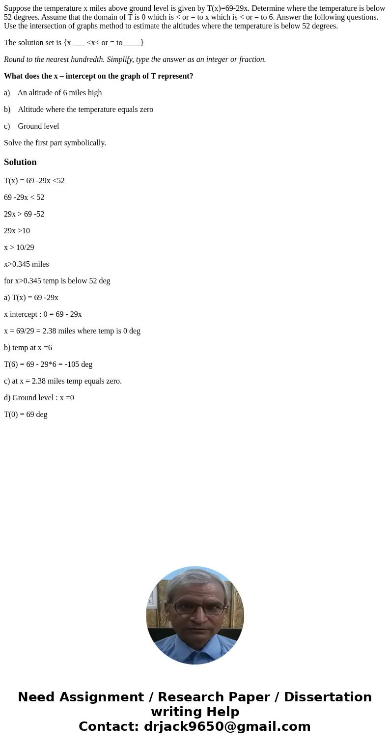 Suppose the temperature x miles above ground level is given by T(x)=69-29x. Determine where the temperature is below 52 degrees. Assume that the domain of T is  Suppose the temperature x miles above ground level is given by T(x)=69-29x. Determine where the temperature is below 52 degrees. Assume that the domain of T is