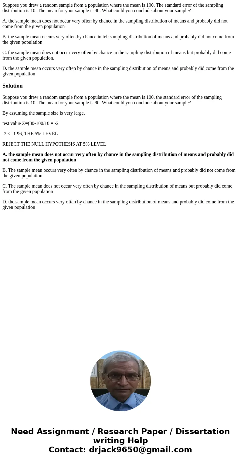 Suppose you drew a random sample from a population where the mean is 100. The standard error of the sampling distribution is 10. The mean for your sample is 80.