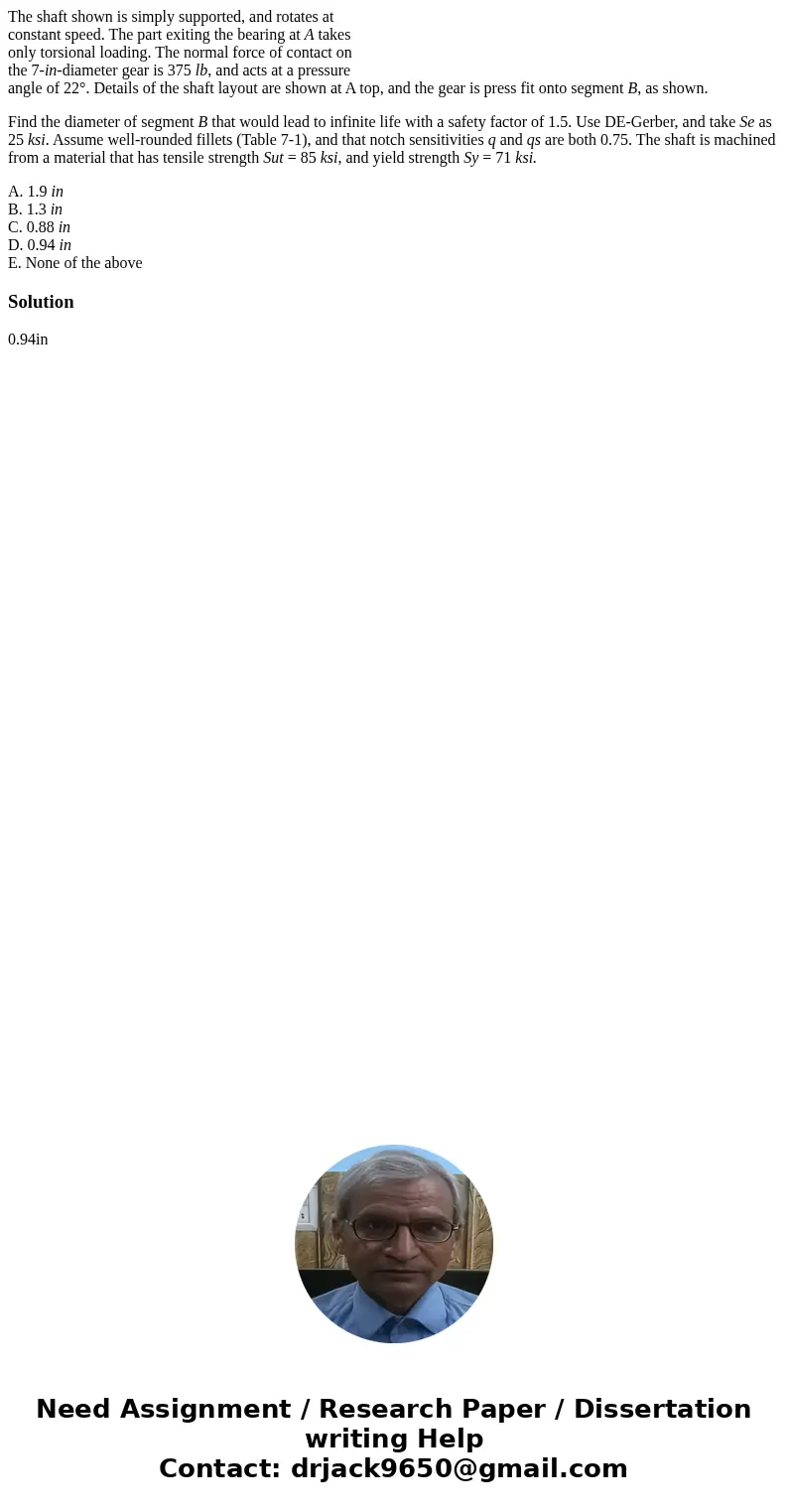 The shaft shown is simply supported, and rotates at constant speed. The part exiting the bearing at A takes only torsional loading. The normal force of contact  The shaft shown is simply supported, and rotates at constant speed. The part exiting the bearing at A takes only torsional loading. The normal force of contact