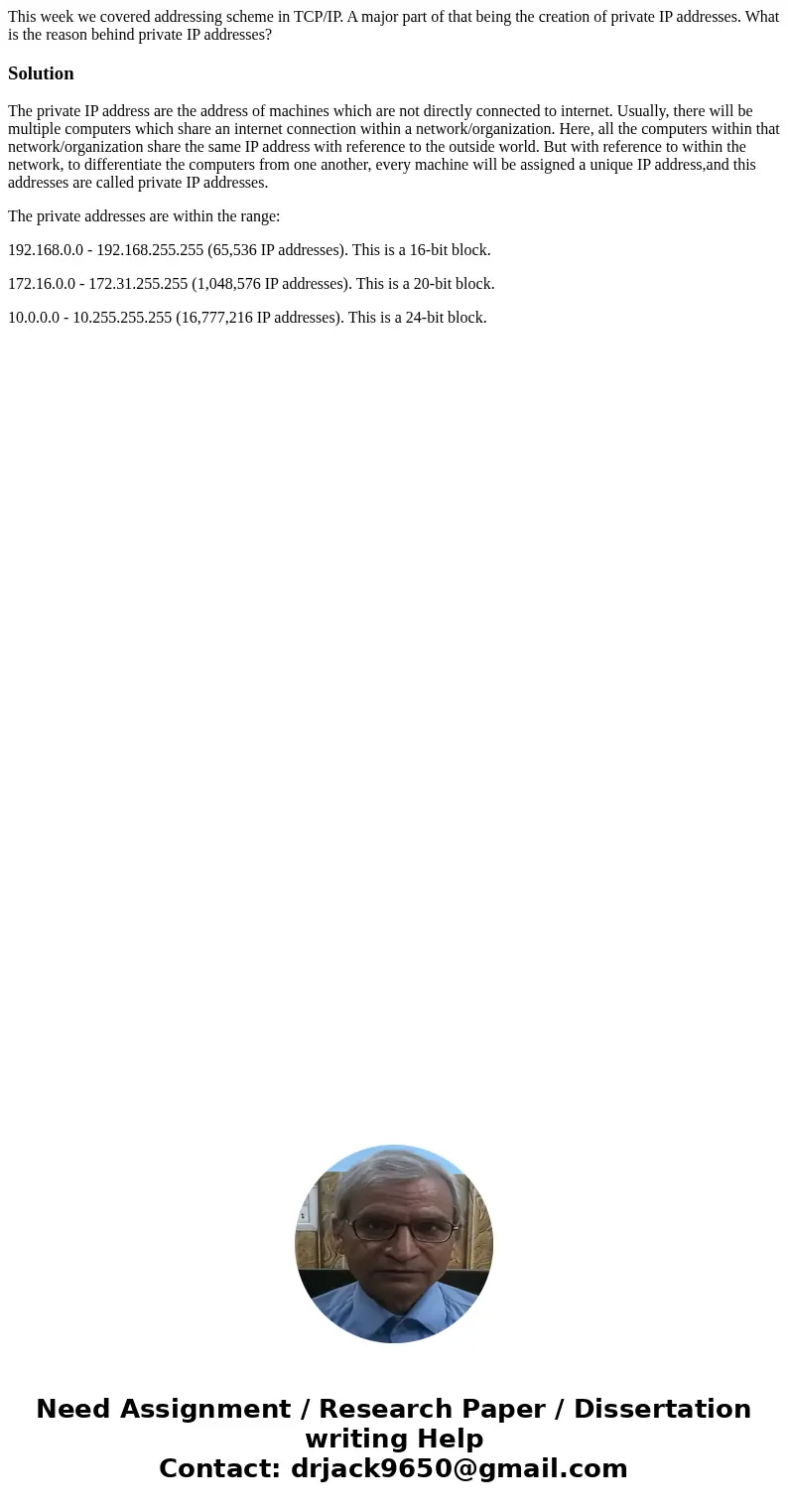 This week we covered addressing scheme in TCP/IP. A major part of that being the creation of private IP addresses. What is the reason behind private IP addresse This week we covered addressing scheme in TCP/IP. A major part of that being the creation of private IP addresses. What is the reason behind private IP addresse