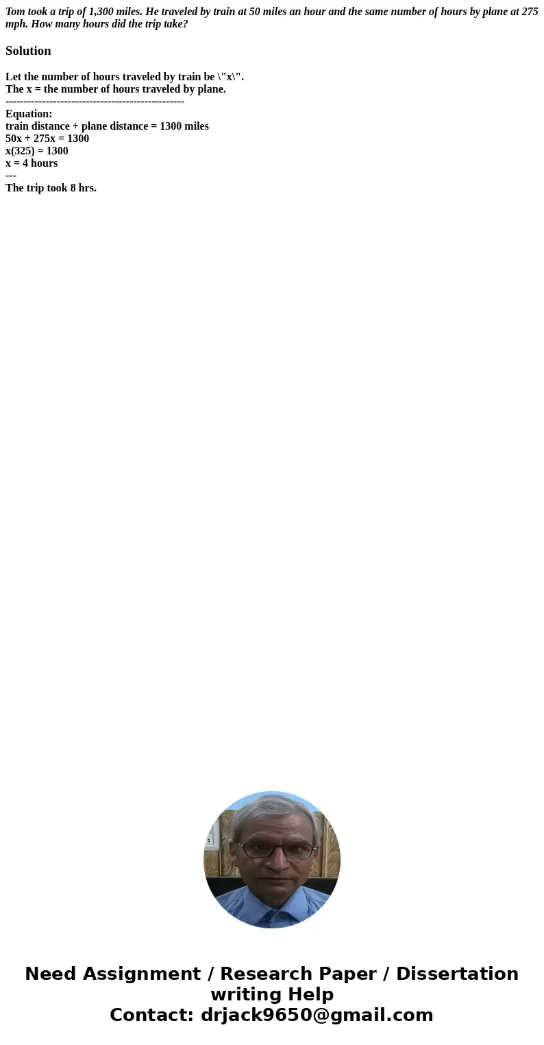 Tom took a trip of 1,300 miles. He traveled by train at 50 miles an hour and the same number of hours by plane at 275 mph. How many hours did the trip take?Solu Tom took a trip of 1,300 miles. He traveled by train at 50 miles an hour and the same number of hours by plane at 275 mph. How many hours did the trip take?Solu