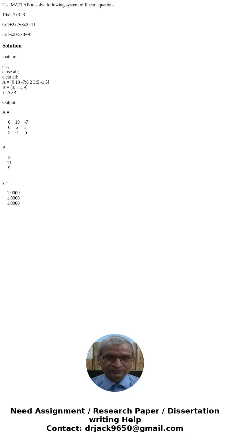 Use MATLAB to solve following system of linear equations 10x2-7x3=3 6x1+2x2+3x3=11 5x1-x2+5x3=9Solutionmain.m clc; close all; clear all; A = [0 10 -7;6 2 3;5 -1 Use MATLAB to solve following system of linear equations 10x2-7x3=3 6x1+2x2+3x3=11 5x1-x2+5x3=9Solutionmain.m clc; close all; clear all; A = [0 10 -7;6 2 3;5 -1