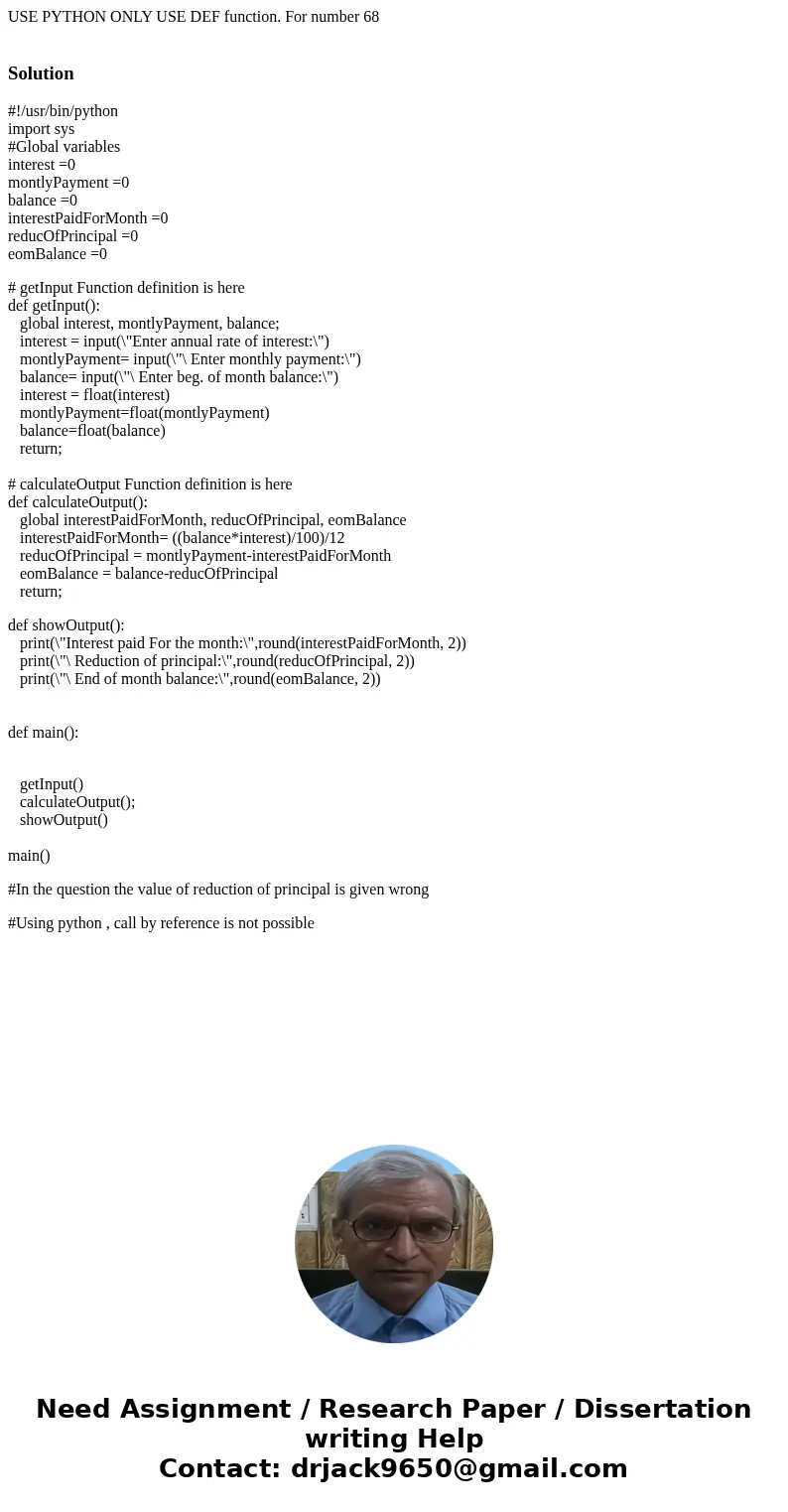 USE PYTHON ONLY USE DEF function. For number 68 Solution#!/usr/bin/python import sys #Global variables interest =0 montlyPayment =0 balance =0 interestPaidForMo
