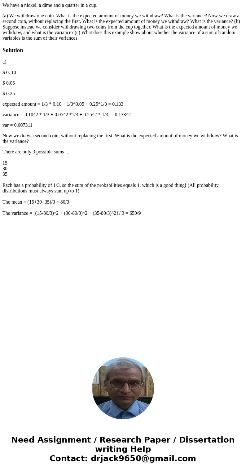 We have a nickel, a dime and a quarter in a cup. (a) We withdraw one coin. What is the expected amount of money we withdraw? What is the variance? Now we draw a We have a nickel, a dime and a quarter in a cup. (a) We withdraw one coin. What is the expected amount of money we withdraw? What is the variance? Now we draw a