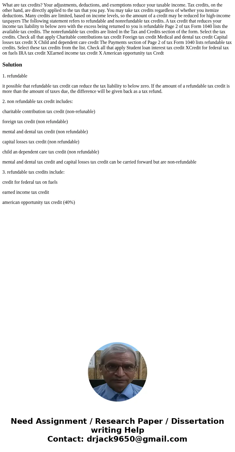 What are tax credits? Your adjustments, deductions, and exemptions reduce your taxable income. Tax credits, on the other hand, are directly applied to the tax   What are tax credits? Your adjustments, deductions, and exemptions reduce your taxable income. Tax credits, on the other hand, are directly applied to the tax