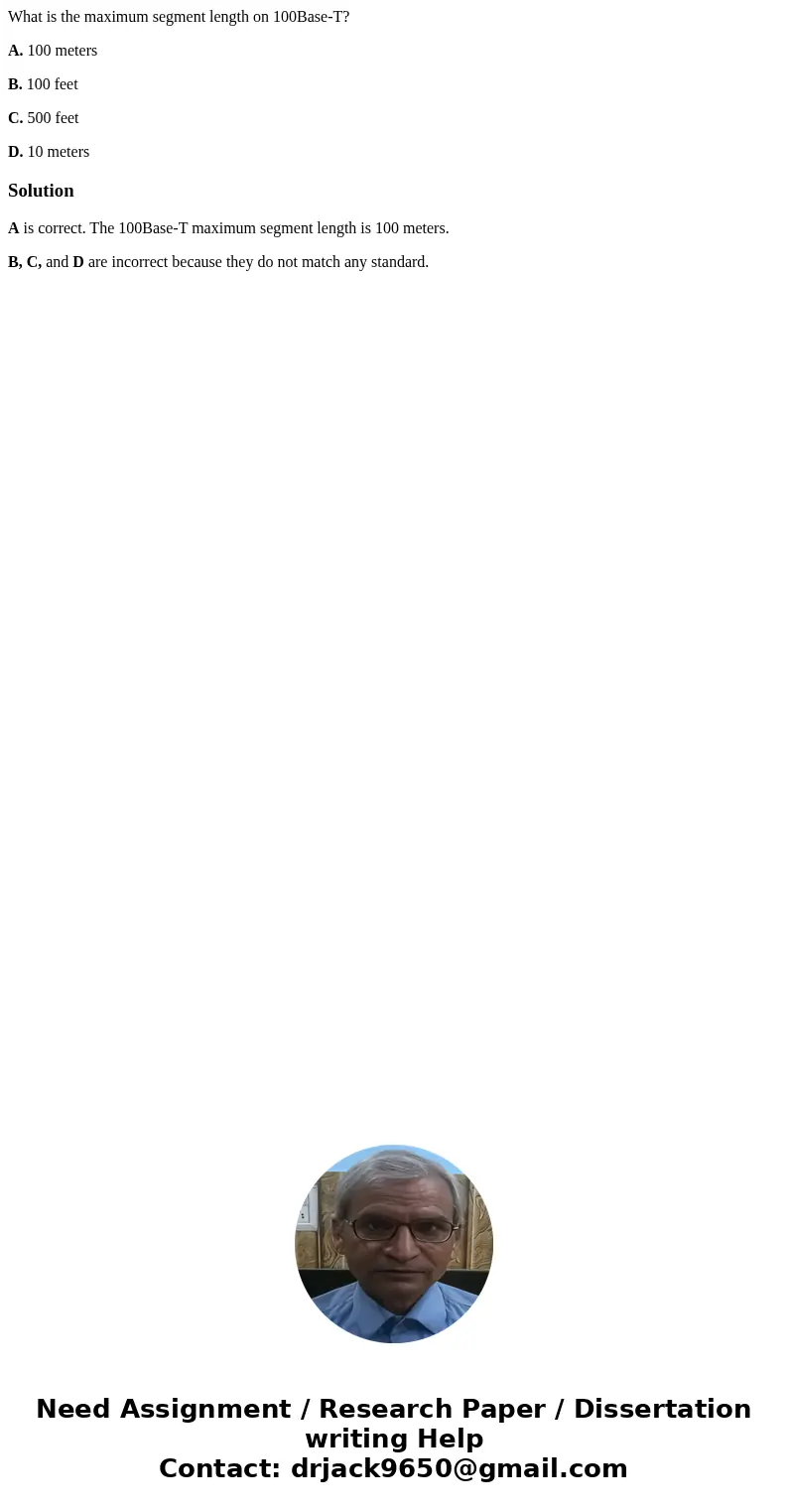 What is the maximum segment length on 100Base-T? A. 100 meters B. 100 feet C. 500 feet D. 10 metersSolutionA is correct. The 100Base-T maximum segment length is What is the maximum segment length on 100Base-T? A. 100 meters B. 100 feet C. 500 feet D. 10 metersSolutionA is correct. The 100Base-T maximum segment length is