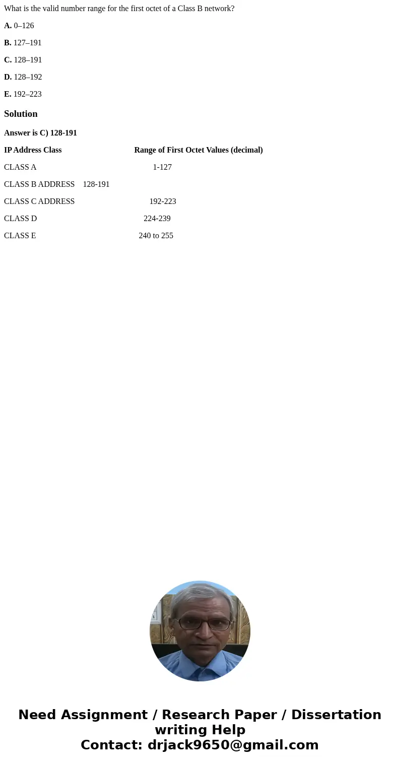 What is the valid number range for the first octet of a Class B network? A. 0–126 B. 127–191 C. 128–191 D. 128–192 E. 192–223SolutionAnswer is C) 128-191 IP Add What is the valid number range for the first octet of a Class B network? A. 0–126 B. 127–191 C. 128–191 D. 128–192 E. 192–223SolutionAnswer is C) 128-191 IP Add