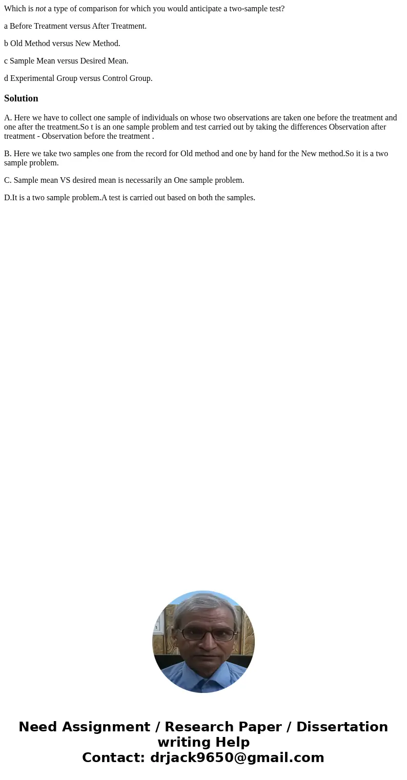 Which is not a type of comparison for which you would anticipate a two-sample test? a Before Treatment versus After Treatment. b Old Method versus New Method. c