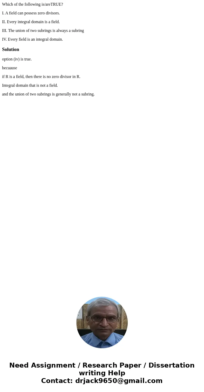 Which of the following is/areTRUE? I. A field can possess zero divisors. II. Every integral domain is a field. III. The union of two subrings is always a subrin