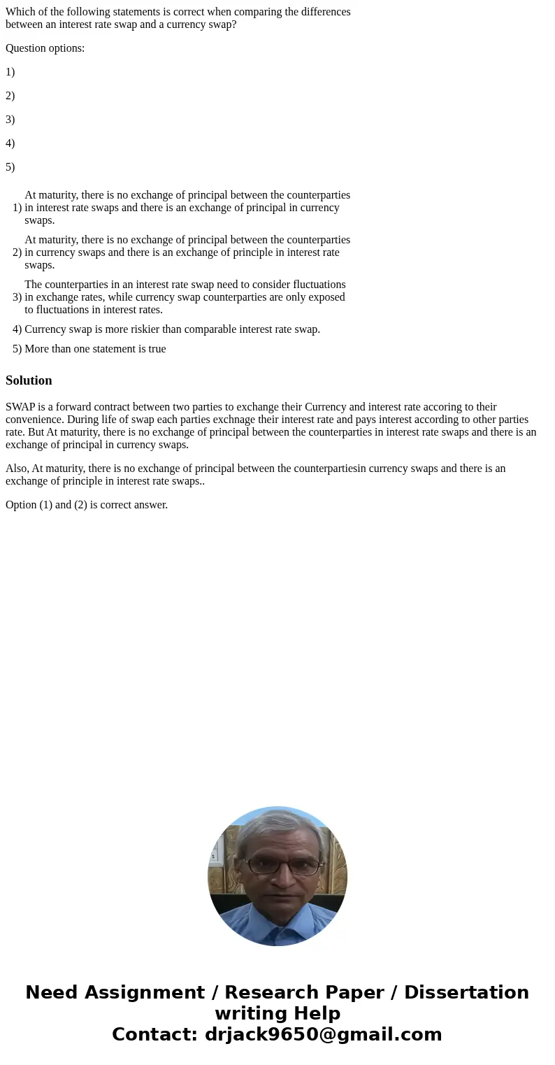Which of the following statements is correct when comparing the differences between an interest rate swap and a currency swap? Question options: 1) 2) 3) 4) 5)  Which of the following statements is correct when comparing the differences between an interest rate swap and a currency swap? Question options: 1) 2) 3) 4) 5)