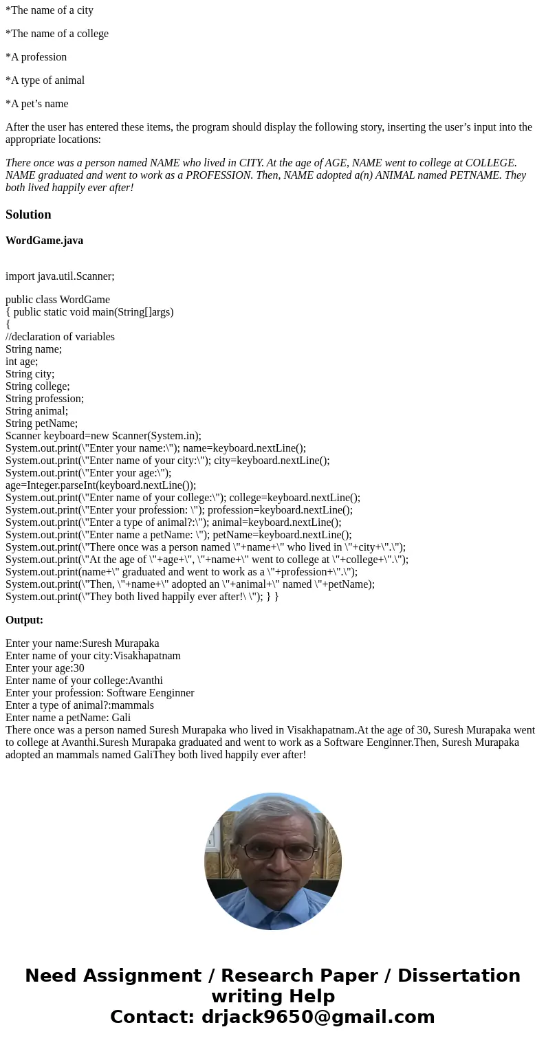 Word Game Write a program that plays a word game with the user. The program should ask the user to enter the following: *His or her name *His or her age *The na Word Game Write a program that plays a word game with the user. The program should ask the user to enter the following: *His or her name *His or her age *The na
