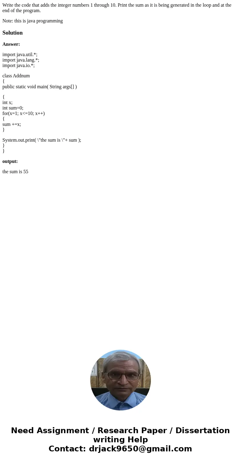Write the code that adds the integer numbers 1 through 10. Print the sum as it is being generated in the loop and at the end of the program. Note: this is java  Write the code that adds the integer numbers 1 through 10. Print the sum as it is being generated in the loop and at the end of the program. Note: this is java