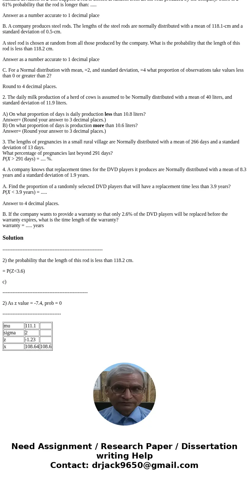 1. A company produces steel rods. The lengths of the steel rods are normally distributed with a mean of 111.1-cm and a standard deviation of 2-cm. Suppose a rod 1. A company produces steel rods. The lengths of the steel rods are normally distributed with a mean of 111.1-cm and a standard deviation of 2-cm. Suppose a rod