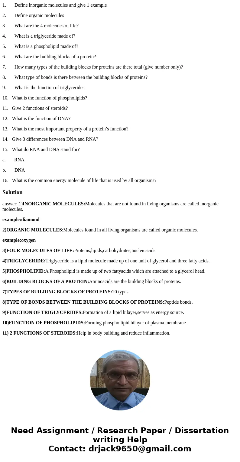 1. Define inorganic molecules and give 1 example 2. Define organic molecules 3. What are the 4 molecules of life? 4. What is a triglyceride made of? 5. What is  1. Define inorganic molecules and give 1 example 2. Define organic molecules 3. What are the 4 molecules of life? 4. What is a triglyceride made of? 5. What is