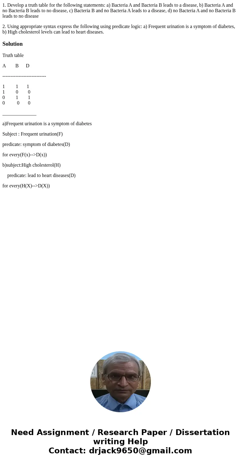 1. Develop a truth table for the following statements: a) Bacteria A and Bacteria B leads to a disease, b) Bacteria A and no Bacteria B leads to no disease, c)  1. Develop a truth table for the following statements: a) Bacteria A and Bacteria B leads to a disease, b) Bacteria A and no Bacteria B leads to no disease, c)