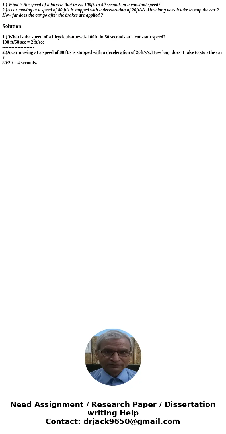 1.) What is the speed of a bicycle that trvels 100ft. in 50 seconds at a constant speed? 2.)A car moving at a speed of 80 ft/s is stopped with a deceleration of 1.) What is the speed of a bicycle that trvels 100ft. in 50 seconds at a constant speed? 2.)A car moving at a speed of 80 ft/s is stopped with a deceleration of