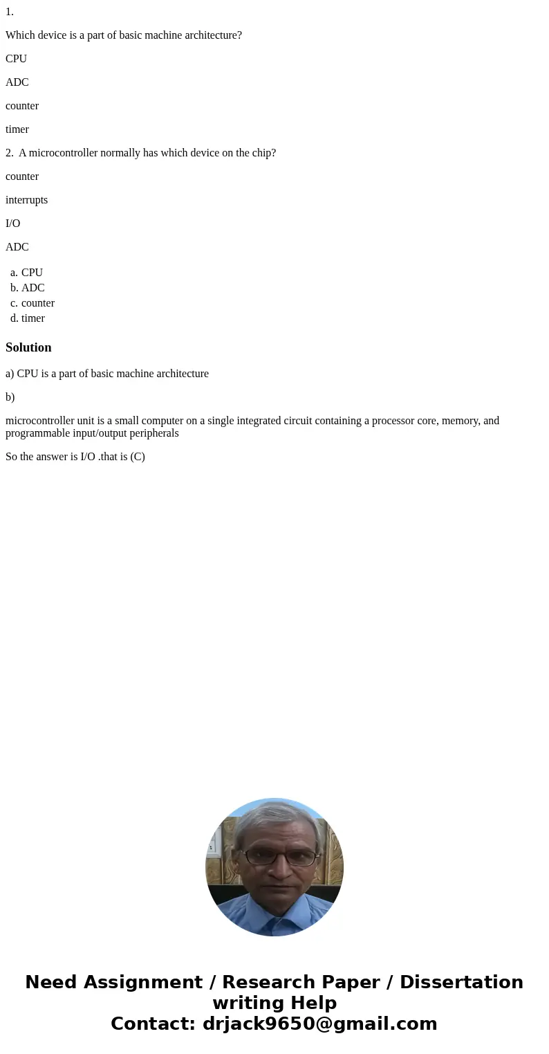1. Which device is a part of basic machine architecture? CPU ADC counter timer 2. A microcontroller normally has which device on the chip? counter interrupts I/ 1. Which device is a part of basic machine architecture? CPU ADC counter timer 2. A microcontroller normally has which device on the chip? counter interrupts I/